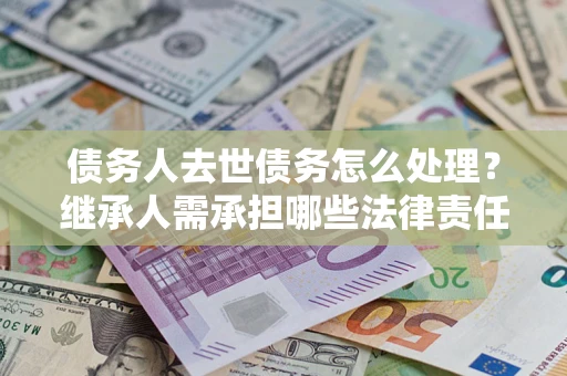 北京债务人去世债务怎么处理？继承人需承担哪些法律责任？