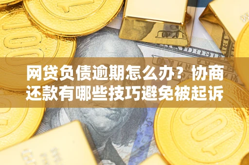 北京网贷负债逾期怎么办？协商还款有哪些技巧避免被起诉？