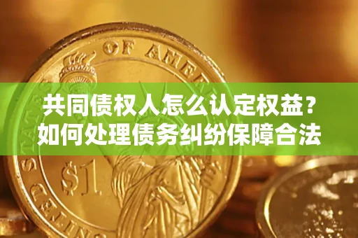 北京共同债权人怎么认定权益？如何处理债务纠纷保障合法权益？