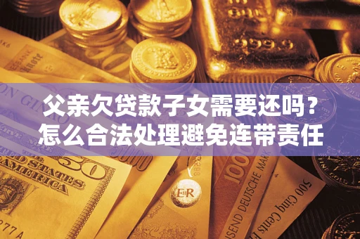 北京父亲欠贷款子女需要还吗？怎么合法处理避免连带责任？