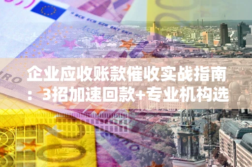 北京企业应收账款催收实战指南：3招加速回款+专业机构选择避坑