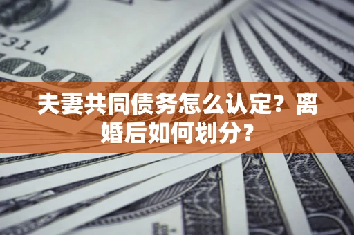 北京夫妻共同债务怎么认定？离婚后如何划分？