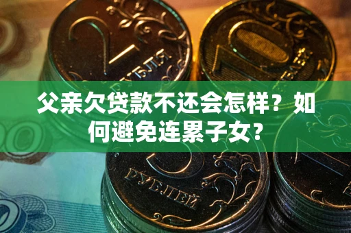 北京父亲欠贷款不还会怎样？如何避免连累子女？