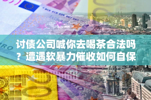 北京讨债公司喊你去喝茶合法吗？遭遇软暴力催收如何自保？