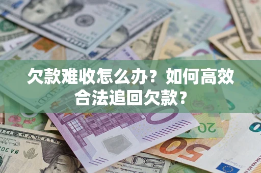 北京欠款难收怎么办？如何高效合法追回欠款？