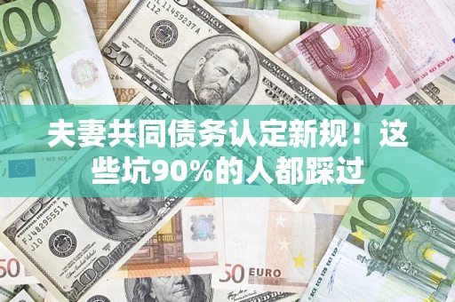 北京夫妻共同债务认定新规！这些坑90%的人都踩过
