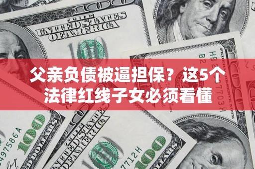 北京父亲负债被逼担保？这5个法律红线子女必须看懂