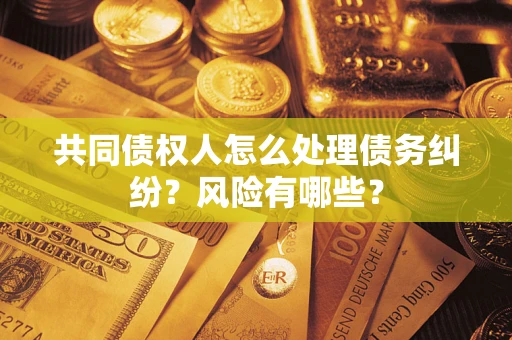 北京共同债权人怎么处理债务纠纷？风险有哪些？