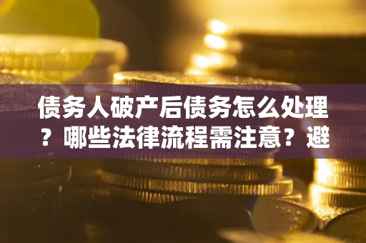 北京债务人破产后债务怎么处理？哪些法律流程需注意？避免踩坑指南