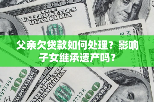 北京父亲欠贷款如何处理?影响子女继承遗产吗? 北京父亲欠贷款如何处理?影响子女继承遗产吗?