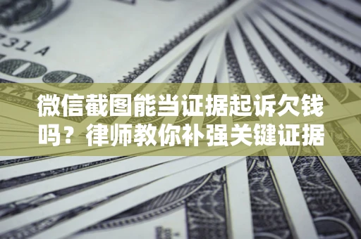 北京微信截图能当证据起诉欠钱吗？律师教你补强关键证据