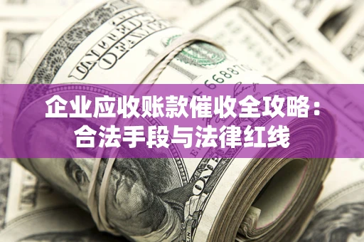 北京企业应收账款催收全攻略：合法手段与法律红线
