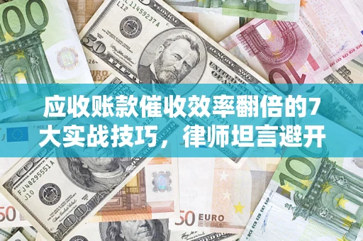 北京应收账款催收效率翻倍的7大实战技巧，律师坦言避开这些法律雷区最关键