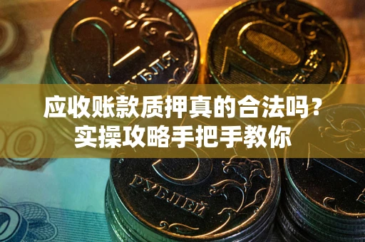 北京应收账款质押真的合法吗？实操攻略手把手教你
