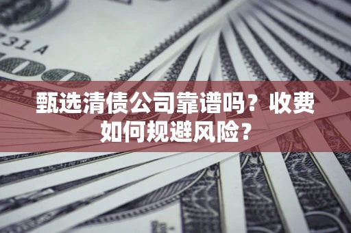 北京甄选清债公司靠谱吗？收费如何规避风险？