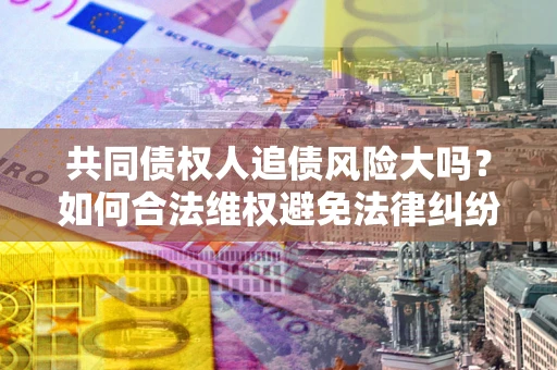 北京共同债权人追债风险大吗?如何合法维权避免法律纠纷? 北京共同债权人追债风险大吗?如何合法维权避免法律纠纷?