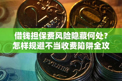 北京借钱担保费风险隐藏何处？怎样规避不当收费陷阱全攻略！