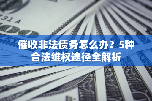 北京催收非法债务怎么办？5种合法维权途径全解析