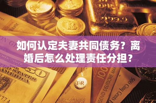 北京如何认定夫妻共同债务？离婚后怎么处理责任分担？