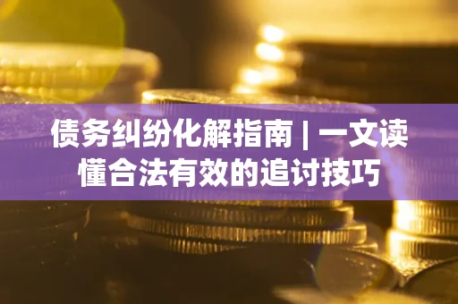 北京债务纠纷化解指南 | 一文读懂合法有效的追讨技巧