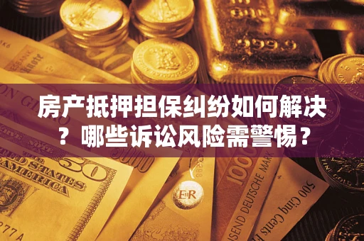 北京房产抵押担保纠纷如何解决？哪些诉讼风险需警惕？