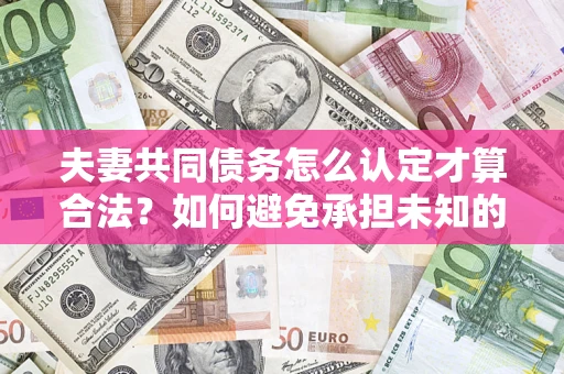 北京夫妻共同债务怎么认定才算合法？如何避免承担未知的债务风险？