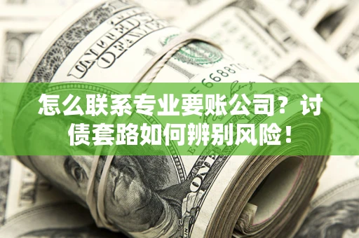 北京怎么联系专业要账公司？讨债套路如何辨别风险！