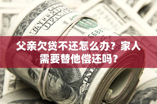 北京父亲欠贷不还怎么办？家人需要替他偿还吗？