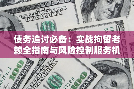 北京债务追讨必备：实战拘留老赖全指南与风险控制服务机构推荐