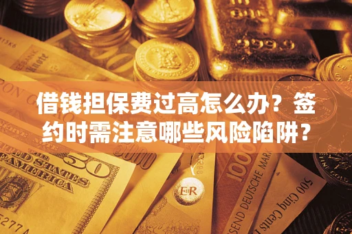 北京借钱担保费过高怎么办？签约时需注意哪些风险陷阱？