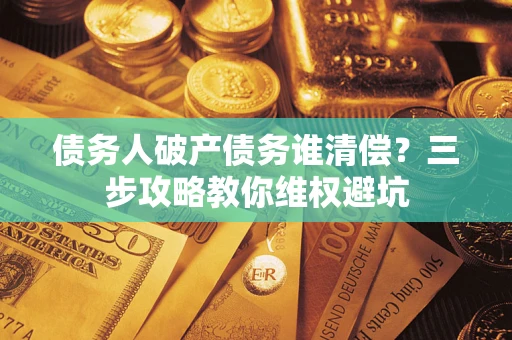 北京债务人破产债务谁清偿?三步攻略教你维权避坑 北京债务人破产债务谁清偿?三步攻略教你维权避坑