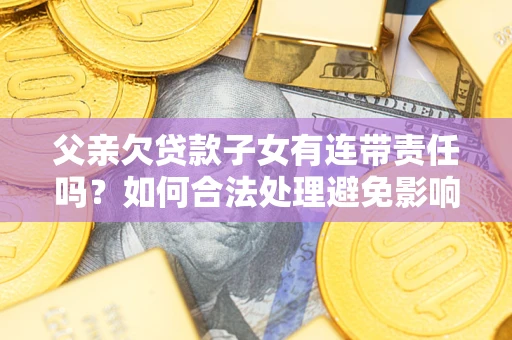 北京父亲欠贷款子女有连带责任吗？如何合法处理避免影响？