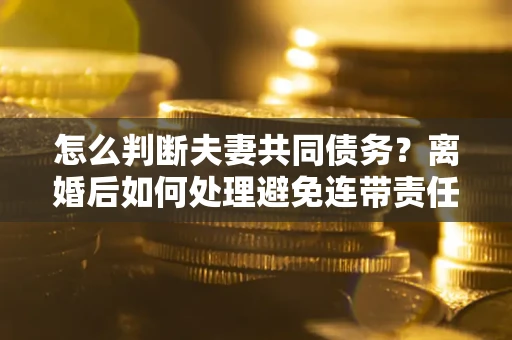 北京怎么判断夫妻共同债务？离婚后如何处理避免连带责任？