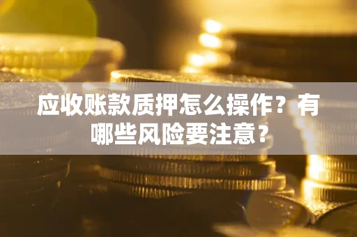北京应收账款质押怎么操作？有哪些风险要注意？