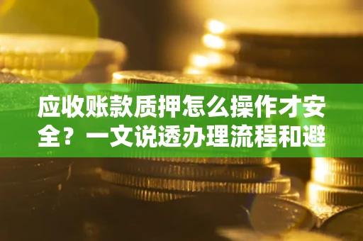北京应收账款质押怎么操作才安全？一文说透办理流程和避险绝招